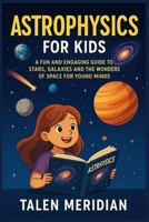 ASTROPHYSICS FOR KIDS: A FUN AND ENGAGING GUIDE TO STARS, GALAXIES AND THE WONDERS OF SPACE FOR YOUNG MINDS B0FRNN9BY5 Book Cover