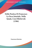 Della Poetica Di Francesco La Deca Istoriale, Nella Quale, Con Dilettevole (1586) 1166202267 Book Cover