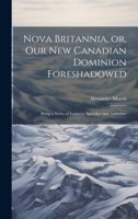 Nova Britannia, or, Our new Canadian Dominion Foreshadowed: Being a Series of Lectures, Speeches and Addresses [microform] 3375146485 Book Cover