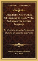 Ollendorff's New Method of Learning to Read, Write, and Speak the German Language: To Which Is Added a Systematic Outline of German Grammar (Classic Reprint) 101928627X Book Cover