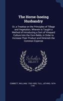 The Horse-Hoeing Husbandry: Or, a Treatise on the Principles of Tillage and Vegetation, Wherein Is Taught a Method of Introducing a Sort of Vineyard Culture Into the Corn-Fields, in Order to Increase  134024926X Book Cover