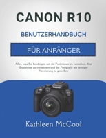 CANON R10 BENUTZERHANDBUCH FÜR ANFÄNGER: Alles, was Sie benötigen, um die Funktionen zu verstehen, Ihre Ergebnisse zu verbessern und die Fotografie mit weniger Verwirrung zu genießen (German Edition) B0GSV9M9PT Book Cover