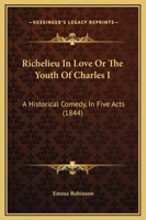 Richelieu in Love; Or, the Youth of Charles I 0353997358 Book Cover