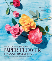 The Exquisite Book of Paper Flower Transformations: Playing with Size, Shape, and Color to Create Spectacular Paper Arrangements 1419724126 Book Cover