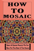 How To Mosaic: Simple & Striking Projects You Can Make For Your Home & Your Garden: Mosaic Ideas For Garden Pots B09DF88G9Q Book Cover