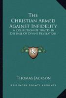 The Christian Armed Against Infidelity: A Collection Of Tracts In Defense Of Divine Revelation 1432663216 Book Cover