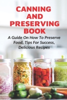 Canning And Preserving Book: A Guide On How To Preserve Food, Tips For Success, Delicious Recipes: Canning Process B097BSGVGH Book Cover