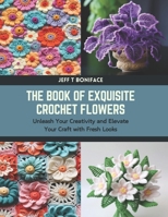 The Book of Exquisite Crochet Flowers: Unleash Your Creativity and Elevate Your Craft with Fresh Looks B0CTN91XQY Book Cover
