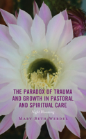 The Paradox of Trauma and Growth in Pastoral and Spiritual Care: Night Blooming 1498519938 Book Cover