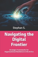 Navigating the Digital Frontier: Strategic Frameworks for Organizational Resilience in the AI Era B0GKH5ZZFM Book Cover