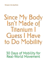 Since My Body Isn't Made of Titanium I Guess I Have to Do Mobility: 30 Days of Mobility for Real-World Movement B0FFHD2DB7 Book Cover