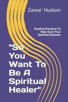 "So You Want To Be A Spiritual Healer": Routine Practices To Help Grow Your Spiritual Business B0851LXTSH Book Cover