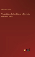A Report Upon the Condition of Affairs in the Territory of Alaska 1363835432 Book Cover