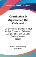 Constitution Et Organisation Des Carbonari: Ou Documens Exacts Sur Tout Ce Qui Concerne L'existence, L'origine Et Le But De Cette Société Secrète 1166744337 Book Cover