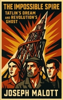 The Impossible Spire: Tatlin's Dream and Revolution’s Ghost B0F8JJTNDY Book Cover