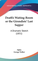 Death’s Waiting-Room Or The Girondists’ Last Supper: A Dramatic Sketch 1120275628 Book Cover