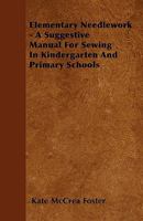 Elementary Needlework - A Suggestive Manual For Sewing In Kindergarten And Primary Schools 1445550741 Book Cover