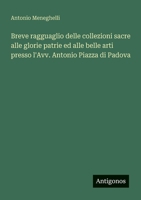 Breve ragguaglio delle collezioni sacre alle glorie patrie ed alle belle arti presso l'Avv. Antonio Piazza di Padova (Italian Edition) 3388032157 Book Cover