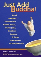 Just Add Buddha!: Quick Buddhist Solutions for Hellish Bosses, Traffic Jams, Stubborn Spouses, and Other Annoyances of Everyday Life 1569754098 Book Cover