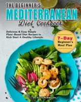 The Beginner's Mediterranean Diet Cookbook: Delicious & Easy Simple Plant-Based Diet Recipes to Kick Start A Healthy Lifestyle. ( 7-Day Beginner's Meal Plan ) 1649843348 Book Cover