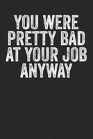 You Were Pretty Bad At Your Job Anyway: Blank Lined Notebook Journal - Sarcastic saying for office coworker, colleagues, office farewell gift, office appreciation 1700329707 Book Cover