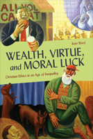 Wealth, Virtue, and Moral Luck: Christian Ethics in an Age of Inequality 1647121388 Book Cover