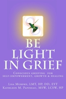 Be Light in Grief: Conscious grieving for self-empowerment, growth & healing 1542323193 Book Cover