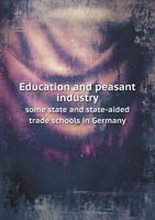 Education and Peasant Industry Some State and State-Aided Trade Schools in Germany 5518788681 Book Cover