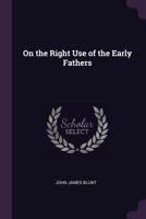 On the Right Use of the Early Fathers; Two Series of Lectures, Delivered in the University of Cambridge 1344799302 Book Cover