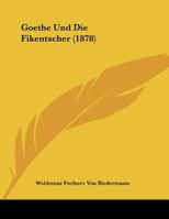 Goethe Und Die Fikentscher: Dem Freien Deutschen Hochstift in Goethe's Vaterhaus Zu Frankfurt Am Main Am Wolfgangstage 1878 1293339393 Book Cover