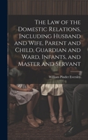 The Law of the Domestic Relations, Including Husband and Wife, Parent and Child, Guardian and Ward, Infants, and Master and Servant 1020510919 Book Cover