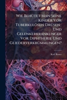 Wie Behütet Man Seine Kinder Vor Tuberkulösen Drüsen-Und Gelenkerkrankunger Vor Diphtherie Und Gliederverkrümmungen?: Was Kann Man Gegen Die ... Der Unter Leibsbrüche Thun? 1147339791 Book Cover