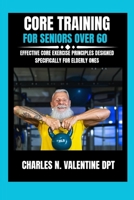 Core Training For Seniors Over 60: Effective Core Exercise Principles Designed Specifically for Elderly Ones (Charles N. Valentine DPT Fitness Routine Series) B0G6TV27Q1 Book Cover