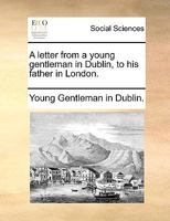 A letter from a young gentleman in Dublin, to his father in London. 1170592694 Book Cover