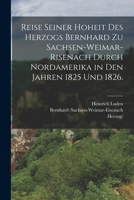 Reise seiner Hoheit des Herzogs Bernhard zu Sachsen-Weimar-Risenach durch Nordamerika in den Jahren 1825 und 1826. 1017842604 Book Cover