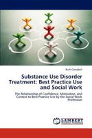 Substance Use Disorder Treatment: Best Practice Use and Social Work: The Relationship of Confidence, Motivation, and Context to Best Practice Use by the Social Work Profession 3659192511 Book Cover