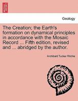 The Creation; the Earth's formation on dynamical principles in accordance with the Mosaic Record ... Fifth edition, revised and ... abridged by the au 1241528780 Book Cover