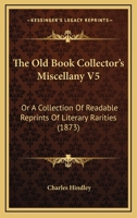 The Old Book Collector's Miscellany V5: Or A Collection Of Readable Reprints Of Literary Rarities 1104318210 Book Cover