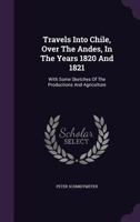 Travels Into Chile, Over The Andes, In The Years 1820 And 1821: With Some Sketches Of The Productions And Agriculture 128639967X Book Cover