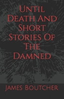 Until Death And Short Stories Of The Damned: James Boutcher 1092882472 Book Cover