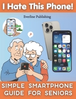 I Hate This Phone! Simple Smartphone Guide for Seniors: A Step-by-Step, Stress-Free Guide to Calls, Messages, WhatsApp, Photos and Everyday Phone Use — Even for Complete Beginners B0GXZL6Z86 Book Cover