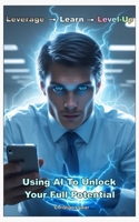 Leverage -> Learn -> Level-Up: Using AI To Unlock Your Full Potential B0DRZY8K2T Book Cover