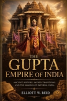 THE GUPTA EMPIRE OF INDIA: Ancient History, Sacred Traditions, and the Making of Imperial India (Elliott W. Reid’s Ancient History Research Series) B0H273XNG7 Book Cover