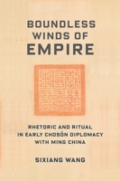 Boundless Winds of Empire: Rhetoric and Ritual in Early Chosŏn Diplomacy with Ming China 0231205473 Book Cover