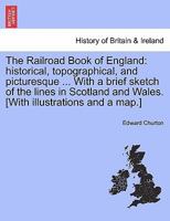 The Railroad Book of England: historical, topographical, and picturesque ... With a brief sketch of the lines in Scotland and Wales. [With illustrations and a map.] 1241601739 Book Cover