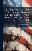 Letters Written by a Gentleman in Boston to His Frends in Paris Describing the Great Fire 1023859858 Book Cover