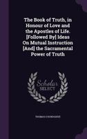 The Book of Truth, in Honour of Love and the Apostles of Life. [Followed By] Ideas on Mutual Instruction [And] the Sacramental Power of Truth 1358773262 Book Cover