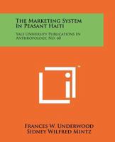 The Marketing System in Peasant Haiti: Yale University Publications in Anthropology, No. 60 1258193671 Book Cover