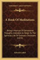 A Book Of Meditations: Being A Manual Of Devotional Thoughts Intended As Helps To The Spiritual Life Of Ordinary Christians 1437447023 Book Cover