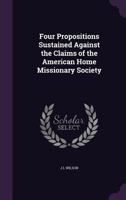 Four Propositions Sustained Against the Claims of the American Home Missionary Society 1359347089 Book Cover